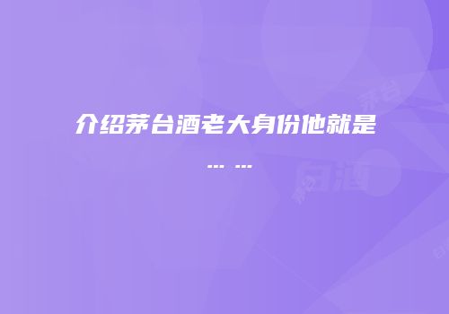 介绍茅台酒老大身份他就是……