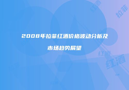 2008年拉菲红酒价格波动分析及市场趋势展望