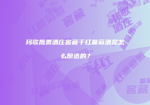玛歌鹰贵酒庄窖藏干红葡萄酒是怎么酿造的？