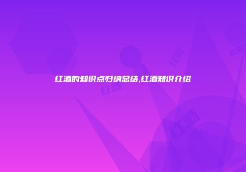 红酒的知识点归纳总结,红酒知识介绍
