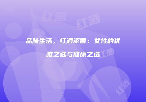 品味生活，红酒添香：女性的优雅之选与健康之选