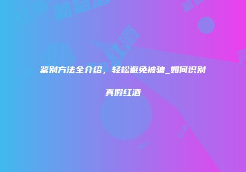 鉴别方法全介绍，轻松避免被骗_如何识别真假红酒