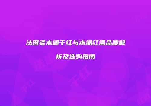 法国老木桶干红与木桶红酒品质解析及选购指南