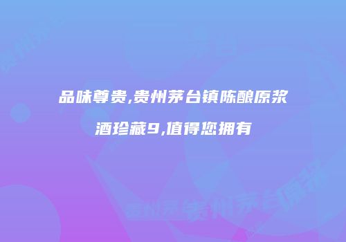 品味尊贵,贵州茅台镇陈酿原浆酒珍藏9,值得您拥有