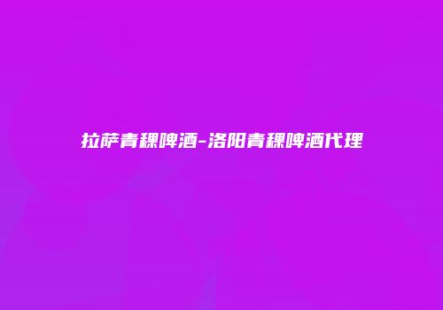 拉萨青稞啤酒-洛阳青稞啤酒代理