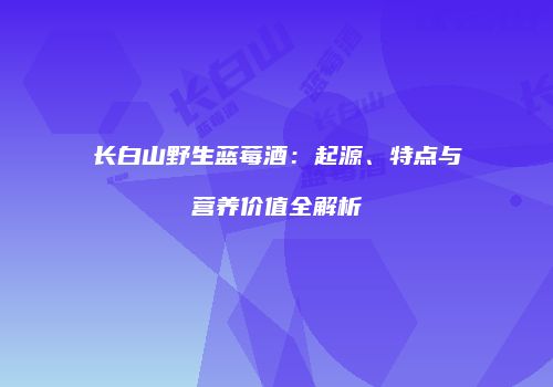 长白山野生蓝莓酒：起源、特点与营养价值全解析