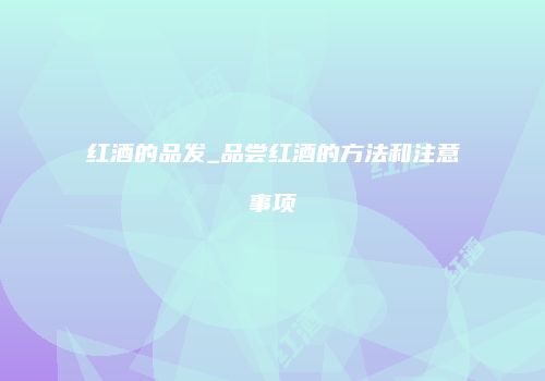 红酒的品发_品尝红酒的方法和注意事项