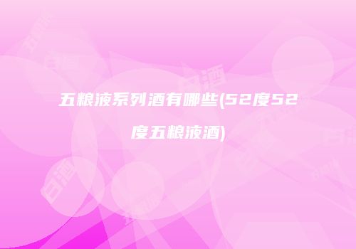 五粮液系列酒有哪些(52度52度五粮液酒)