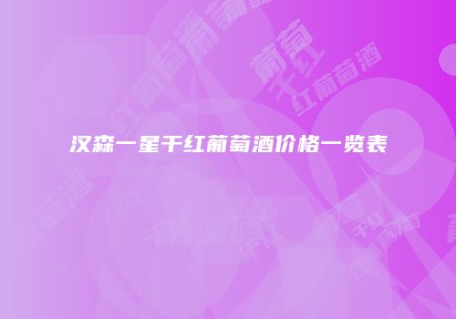 汉森一星干红葡萄酒价格一览表