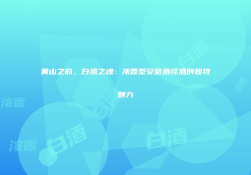 黄山之韵，白酒之魂：浓香型安徽洒怪酒的独特魅力