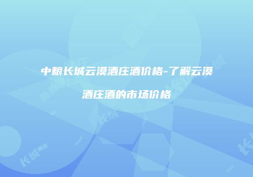 中粮长城云漠酒庄酒价格-了解云漠酒庄酒的市场价格