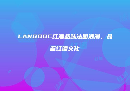 LANGDOC红酒品味法国浪漫，品鉴红酒文化