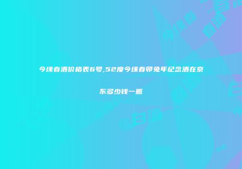 今缘春酒价格表6号,52度今缘春卯兔年纪念酒在京东多少钱一瓶