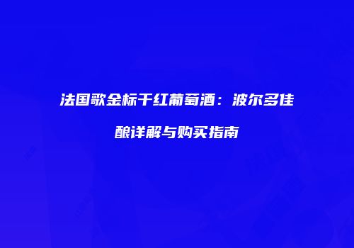 法国歌金标干红葡萄酒：波尔多佳酿详解与购买指南