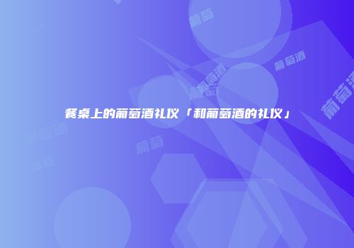 餐桌上的葡萄酒礼仪「和葡萄酒的礼仪」