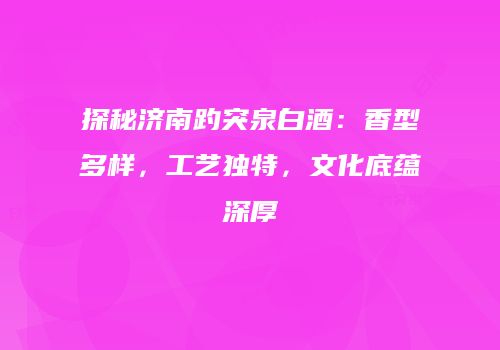 探秘济南趵突泉白酒：香型多样，工艺独特，文化底蕴深厚