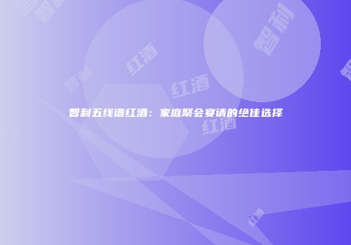智利五线谱红酒：家庭聚会宴请的绝佳选择