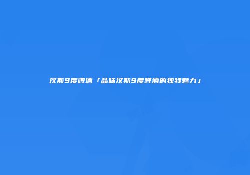 汉斯9度啤酒「品味汉斯9度啤酒的独特魅力」