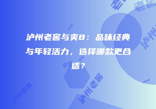 泸州老窖与爽8：品味经典与年轻活力，选择哪款更合适？