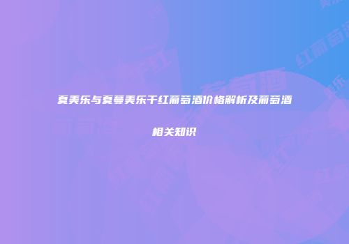 夏美乐与夏蔓美乐干红葡萄酒价格解析及葡萄酒相关知识