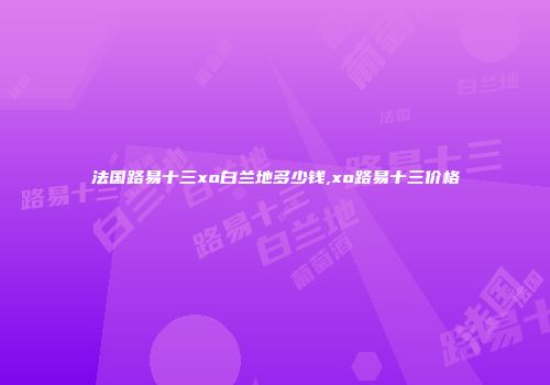 法国路易十三xo白兰地多少钱,xo路易十三价格