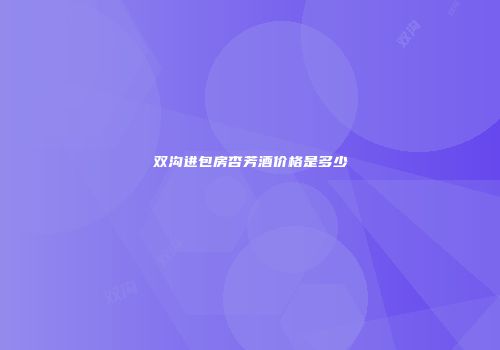 双沟进包房杏芳酒价格是多少