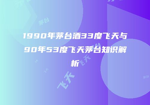1990年茅台酒33度飞天与90年53度飞天茅台知识解析