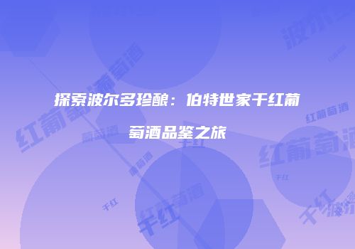 探索波尔多珍酿：伯特世家干红葡萄酒品鉴之旅