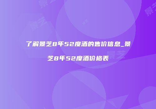 了解景芝8年52度酒的售价信息_景芝8年52度酒价格表