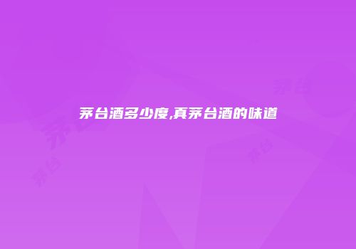 茅台酒多少度,真茅台酒的味道