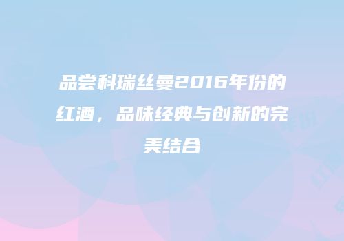 品尝科瑞丝曼2016年份的红酒，品味经典与创新的完美结合