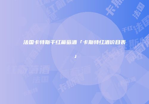 法国卡特斯干红葡萄酒「卡斯特红酒价目表」