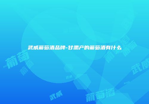 武威葡萄酒品牌-甘肃产的葡萄酒有什么