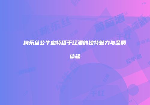 桃乐丝公牛血特级干红酒的独特魅力与品质体验
