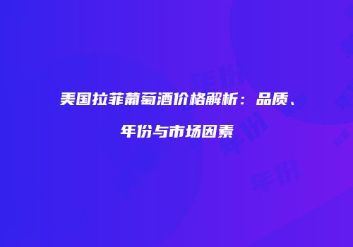 美国拉菲葡萄酒价格解析：品质、年份与市场因素