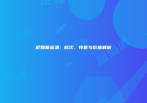 尼雅葡萄酒：档次、特色与价格解析