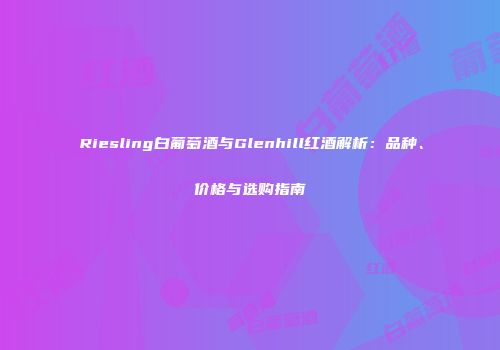 Riesling白葡萄酒与Glenhill红酒解析：品种、价格与选购指南