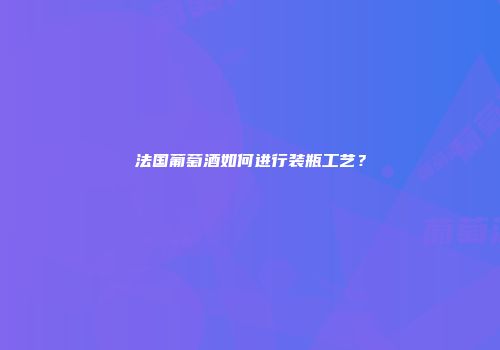 法国葡萄酒如何进行装瓶工艺？