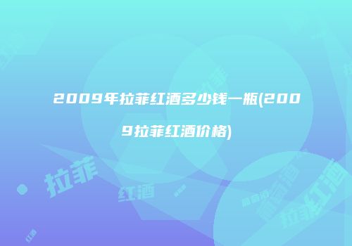 2009年拉菲红酒多少钱一瓶(2009拉菲红酒价格)