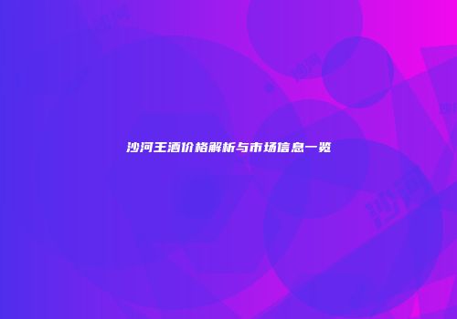 沙河王酒价格解析与市场信息一览