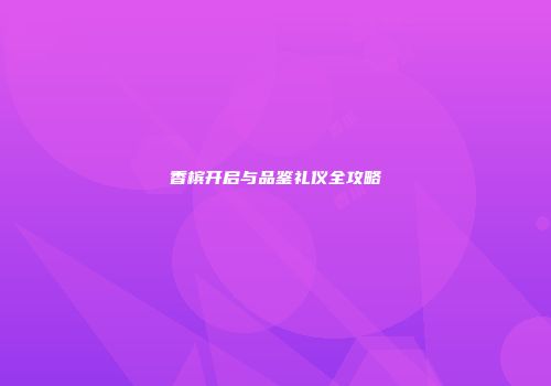 香槟开启与品鉴礼仪全攻略