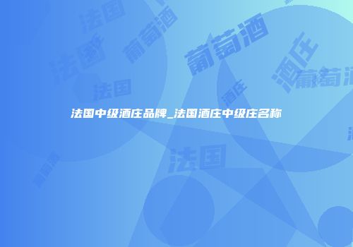 法国中级酒庄品牌_法国酒庄中级庄名称
