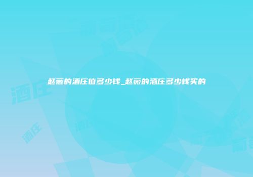 赵薇的酒庄值多少钱_赵薇的酒庄多少钱买的