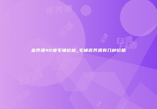 金荞酒42度毛铺价格_毛铺苦荞酒有几种价格