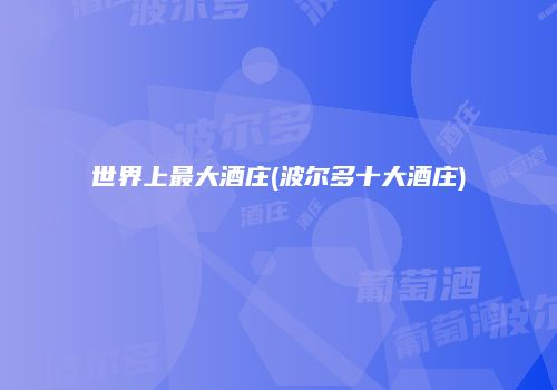 世界上最大酒庄(波尔多十大酒庄)