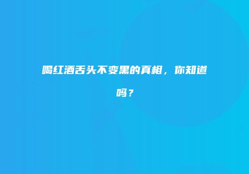 喝红酒舌头不变黑的真相，你知道吗？