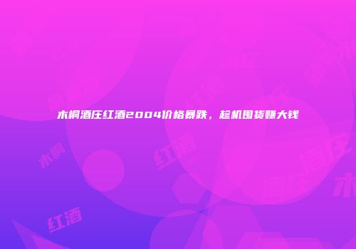 木桐酒庄红酒2004价格暴跌，趁机囤货赚大钱