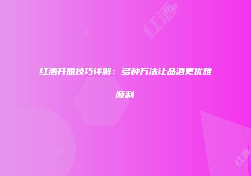 红酒开瓶技巧详解：多种方法让品酒更优雅顺利