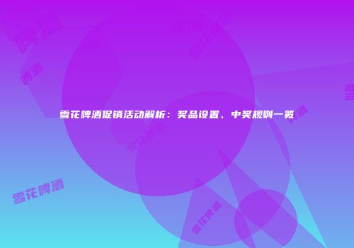 雪花啤酒促销活动解析：奖品设置、中奖规则一览