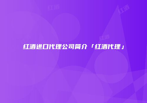 红酒进口代理公司简介「红酒代理」